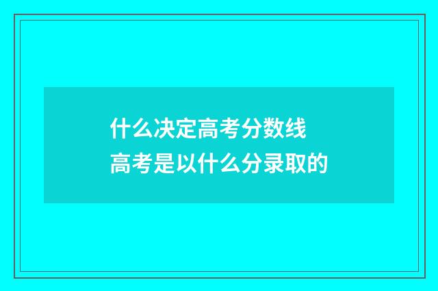 什么决定高考分数线 高考是以什么分录取的