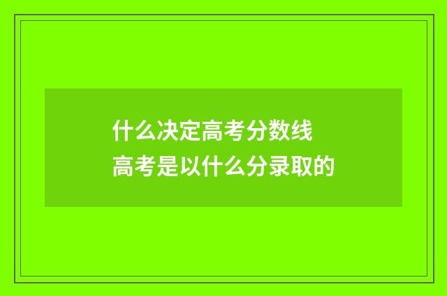 什么决定高考分数线 高考是以什么分录取的