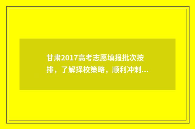 甘肃2017高考志愿填报批次按排，了解择校策略，顺利冲刺理想院校！ 2017年甘肃省高考前十
