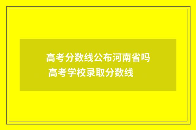 高考分数线公布河南省吗 高考学校录取分数线