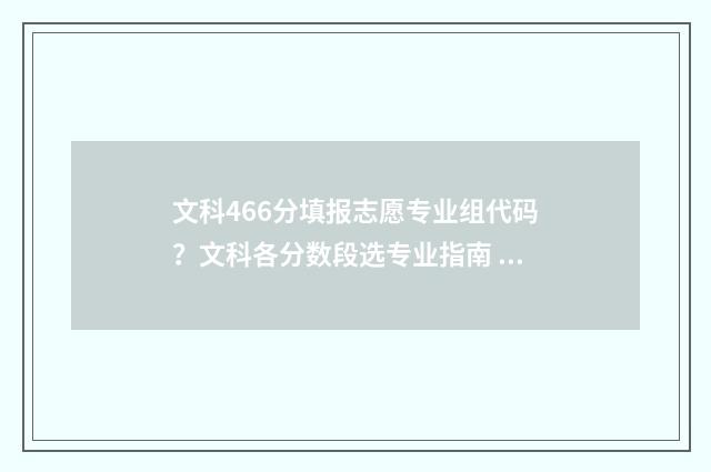 文科466分填报志愿专业组代码？文科各分数段选专业指南 文科466分报什么学校