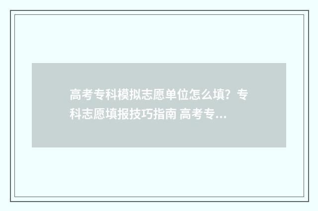 高考专科模拟志愿单位怎么填？专科志愿填报技巧指南 高考专科模拟志愿填报