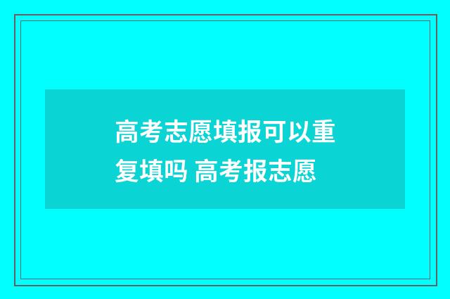 高考志愿填报可以重复填吗 高考报志愿