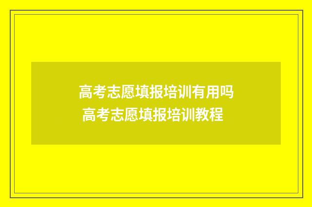 高考志愿填报培训有用吗 高考志愿填报培训教程