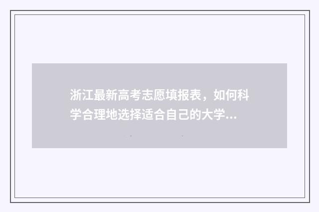 浙江最新高考志愿填报表，如何科学合理地选择适合自己的大学专业？ 浙江最新高考志愿填报表