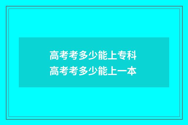 高考考多少能上专科 高考考多少能上一本