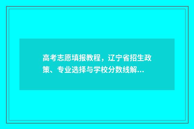 高考志愿填报教程,辽宁省招生政策、专业选择与学校分数线解析! 高考志愿填报教学