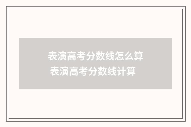 表演高考分数线怎么算 表演高考分数线计算
