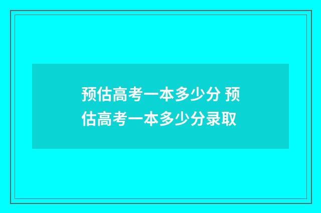 预估高考一本多少分 预估高考一本多少分录取