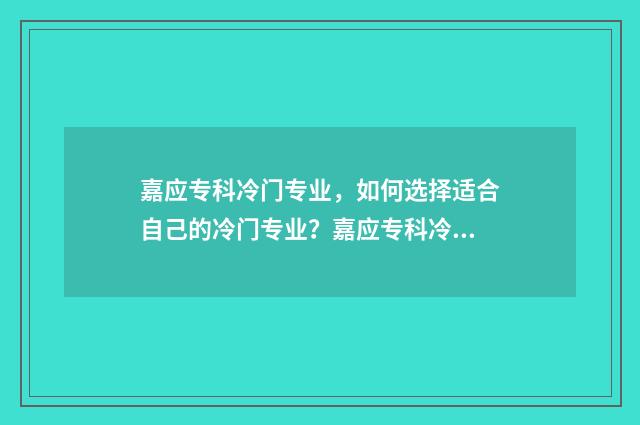 嘉应专科冷门专业，如何选择适合自己的冷门专业？嘉应专科冷门专业盘点 嘉应学院专科专业有哪些
