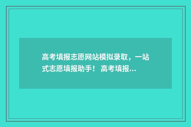 高考填报志愿网站模拟录取，一站式志愿填报助手！ 高考填报志愿网站入口官网