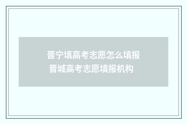 晋宁填高考志愿怎么填报 晋城高考志愿填报机构