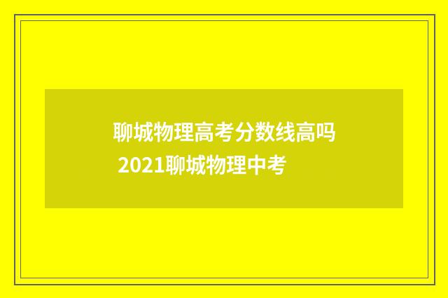 聊城物理高考分数线高吗 2021聊城物理中考