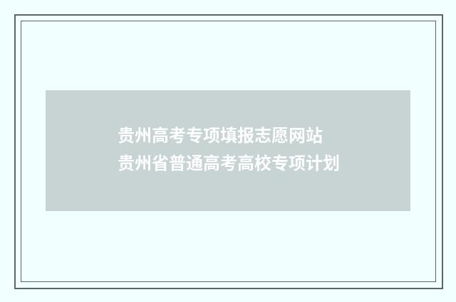 贵州高考专项填报志愿网站 贵州省普通高考高校专项计划