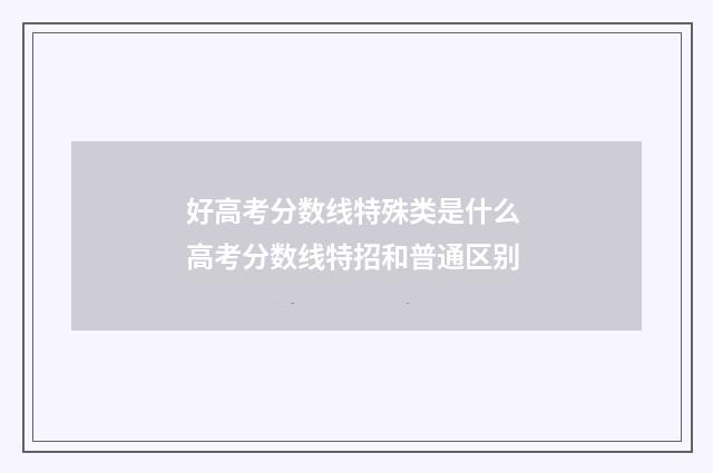 好高考分数线特殊类是什么 高考分数线特招和普通区别
