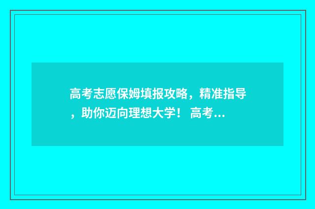 高考志愿保姆填报攻略,精准指导,助你迈向理想大学! 高考志愿保专业精准方法