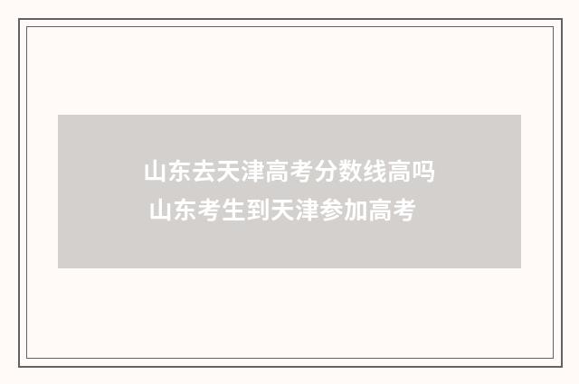 山东去天津高考分数线高吗 山东考生到天津参加高考