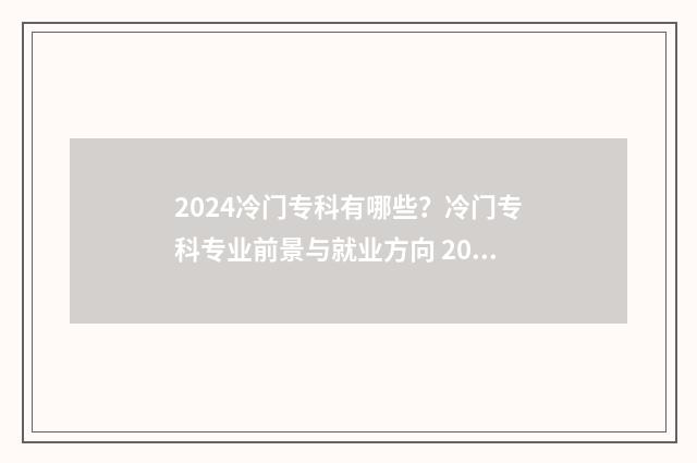 2024冷门专科有哪些?冷门专科专业前景与就业方向 2020年专科冷门专业