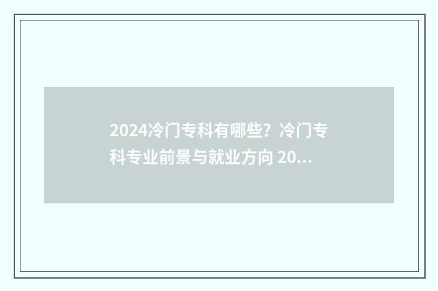2024冷门专科有哪些?冷门专科专业前景与就业方向 2020年专科冷门专业
