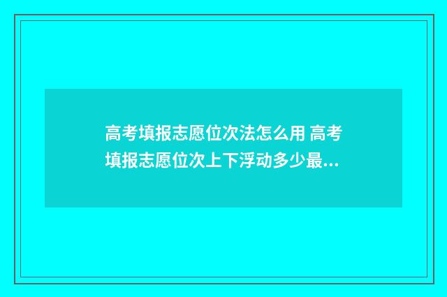高考填报志愿位次法怎么用 高考填报志愿位次上下浮动多少最好