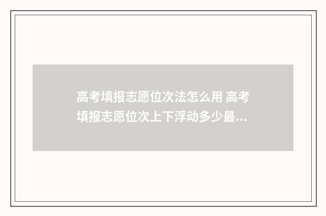 高考填报志愿位次法怎么用 高考填报志愿位次上下浮动多少最好