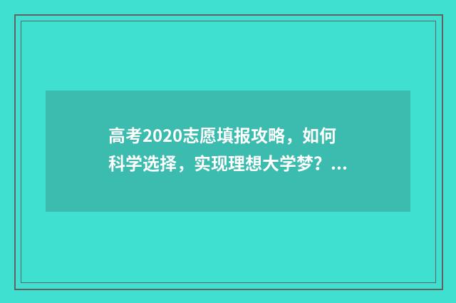 高考2020志愿填报攻略，如何科学选择，实现理想大学梦？ 高考报志愿2020