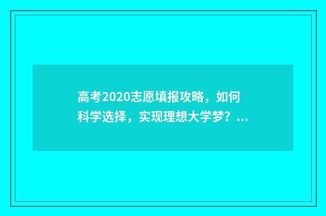 高考2020志愿填报攻略，如何科学选择，实现理想大学梦？ 高考报志愿2020