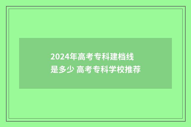 2024年高考专科建档线是多少 高考专科学校推荐