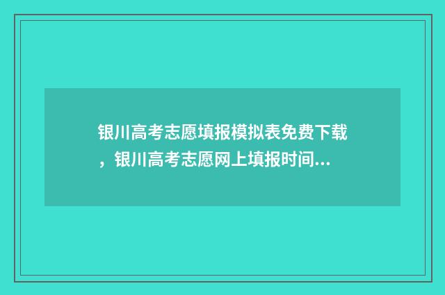 银川高考志愿填报模拟表免费下载，银川高考志愿网上填报时间及入口 银川高考志愿填报机构