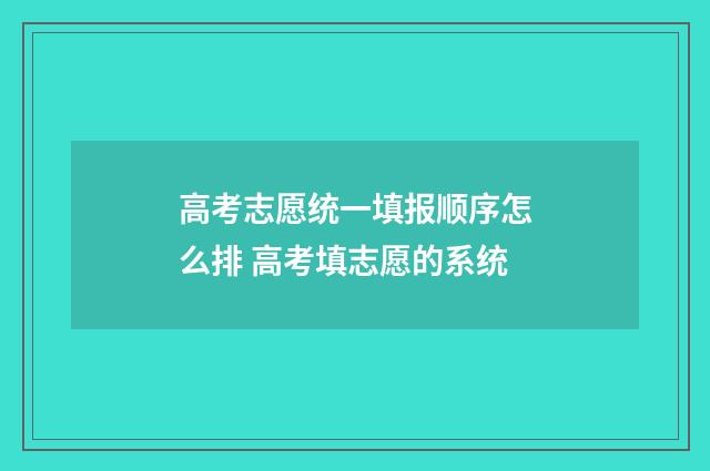 高考志愿统一填报顺序怎么排 高考填志愿的系统