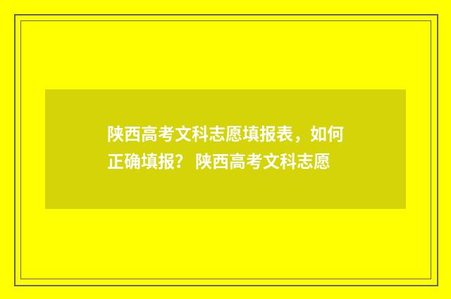 陕西高考文科志愿填报表，如何正确填报？ 陕西高考文科志愿