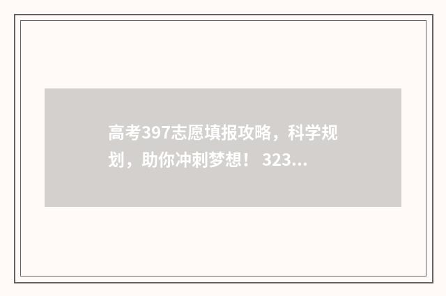 高考397志愿填报攻略,科学规划,助你冲刺梦想! 323高考志愿填报