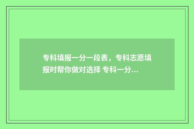 专科填报一分一段表，专科志愿填报时帮你做对选择 专科一分一档是什么意思