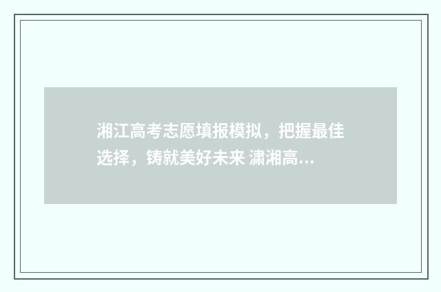 湘江高考志愿填报模拟，把握最佳选择，铸就美好未来 㴋湘高考