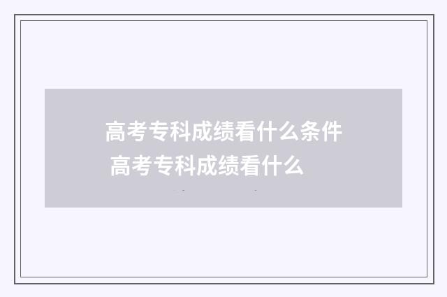 高考专科成绩看什么条件 高考专科成绩看什么