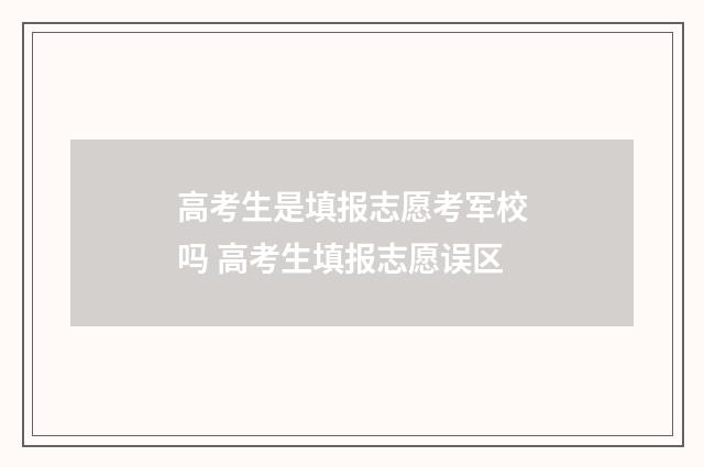 高考生是填报志愿考军校吗 高考生填报志愿误区