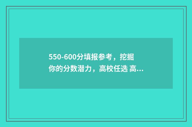 550-600分填报参考，挖掘你的分数潜力，高校任选 高考成绩在550分左右报哪个学校