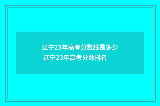 辽宁23年高考分数线是多少 辽宁23年高考分数排名