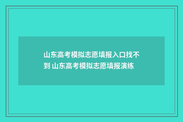 山东高考模拟志愿填报入口找不到 山东高考模拟志愿填报演练
