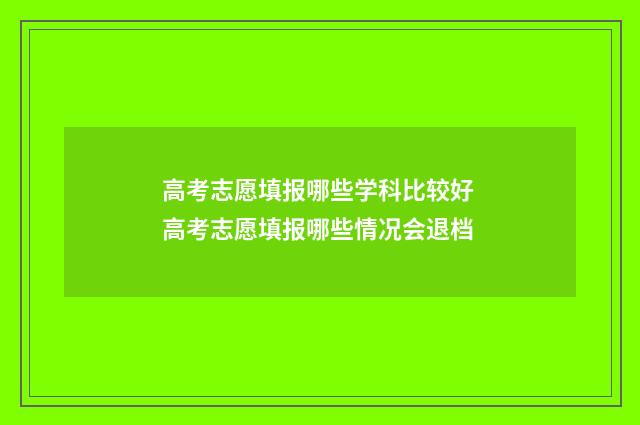 高考志愿填报哪些学科比较好 高考志愿填报哪些情况会退档