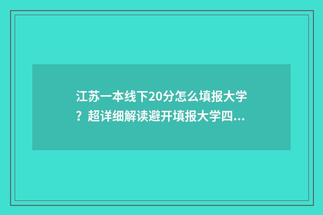 江苏一本线下20分怎么填报大学?超详细解读避开填报大学四大坑 2021江苏一本学校