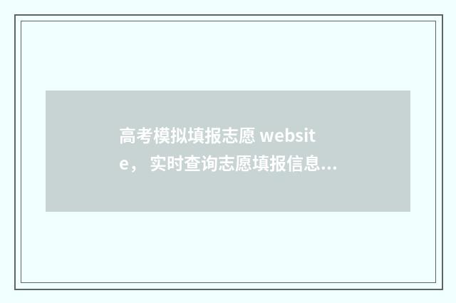 高考模拟填报志愿 website， 实时查询志愿填报信息，轻松把握录取先机 高考模拟填报志愿的作用是什么