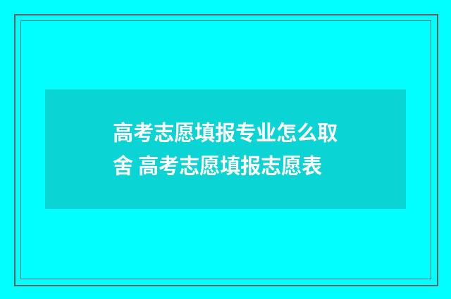 高考志愿填报专业怎么取舍 高考志愿填报志愿表