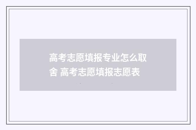 高考志愿填报专业怎么取舍 高考志愿填报志愿表