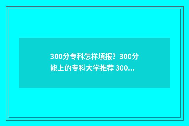 300分专科怎样填报？300分能上的专科大学推荐 300分上专科