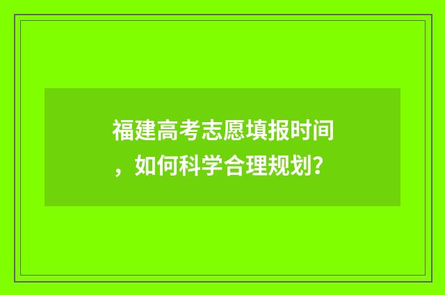 福建高考志愿填报时间,如何科学合理规划?