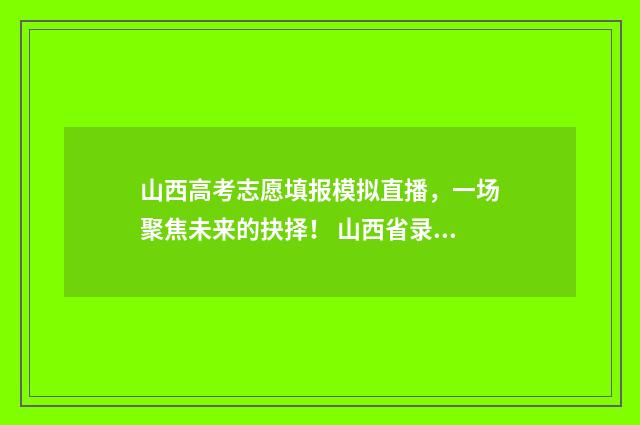 山西高考志愿填报模拟直播，一场聚焦未来的抉择！ 山西省录取分数线2024