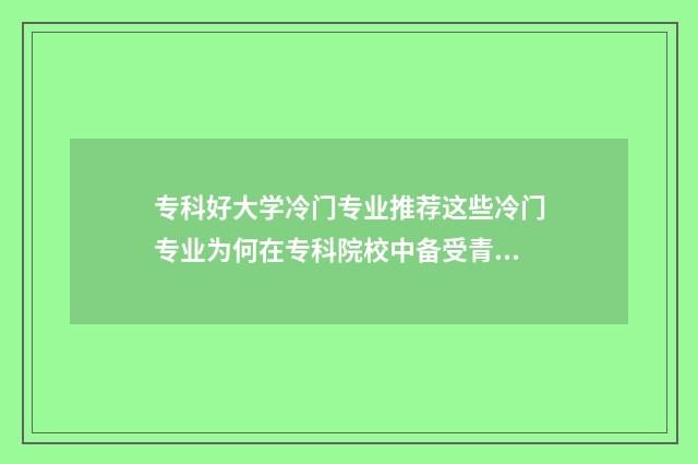 专科好大学冷门专业推荐这些冷门专业为何在专科院校中备受青睐? 专科冷门专业最新排名