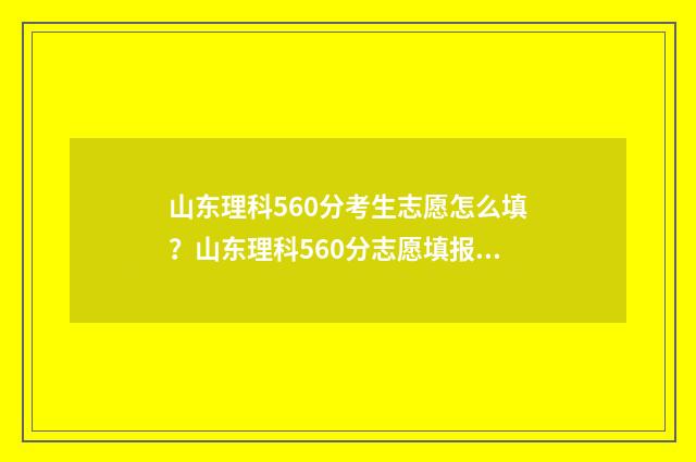 山东理科560分考生志愿怎么填？山东理科560分志愿填报攻略 山东理科560分考哪些大学