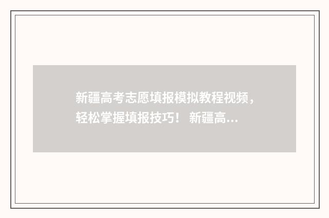 新疆高考志愿填报模拟教程视频，轻松掌握填报技巧！ 新疆高考志愿填报后可以修改吗